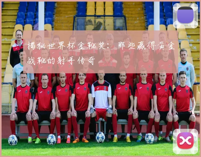 揭秘世界杯金靴奖：那些赢得黄金战靴的射手传奇