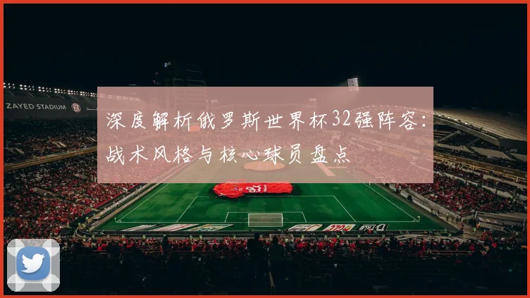 深度解析俄罗斯世界杯32强阵容:战术风格与核心球员盘点