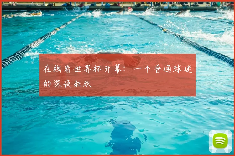 在线看世界杯开幕:一个普通球迷的深夜狂欢