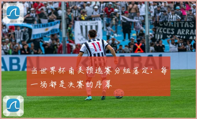 当世界杯南美预选赛分组落定:每一场都是决赛的序幕