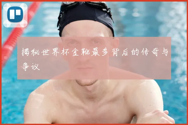 揭秘世界杯金靴最多背后的传奇与争议