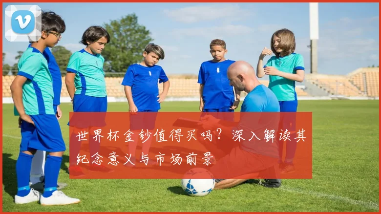 世界杯金钞值得买吗？深入解读其纪念意义与市场前景