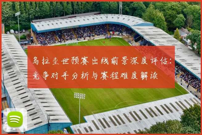 乌拉圭世预赛出线前景深度评估：竞争对手分析与赛程难度解读