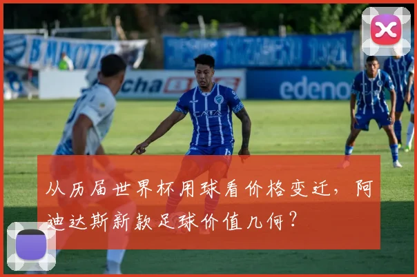 从历届世界杯用球看价格变迁，阿迪达斯新款足球价值几何？